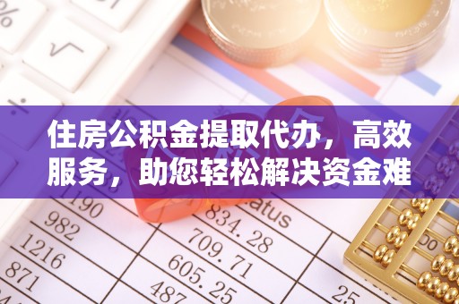 铁锋住房公积金提取代办，高效服务，助您轻松解决资金难题