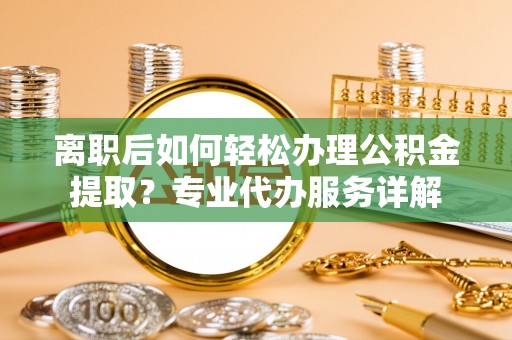 铁锋离职后如何轻松办理公积金提取？专业代办服务详解