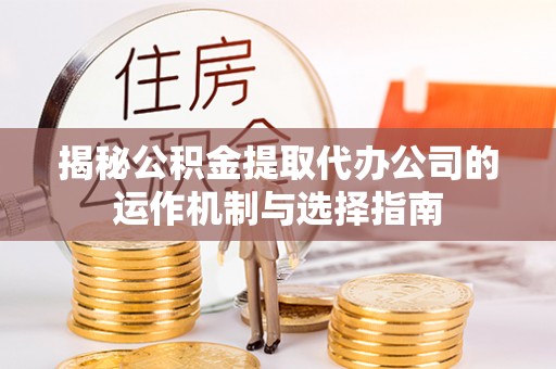 铁锋揭秘公积金提取代办公司的运作机制与选择指南