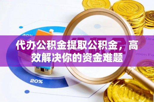 铁锋代办公积金提取公积金，高效解决你的资金难题
