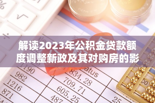 铁锋解读2023年公积金贷款额度调整新政及其对购房的影响