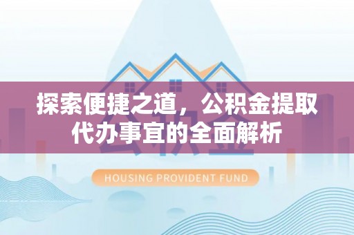 铁锋探索便捷之道，公积金提取代办事宜的全面解析