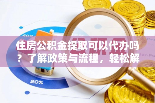 铁锋住房公积金提取可以代办吗？了解政策与流程，轻松解决疑惑