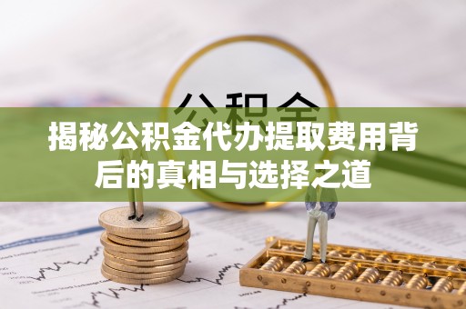 铁锋揭秘公积金代办提取费用背后的真相与选择之道