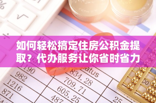 铁锋如何轻松搞定住房公积金提取？代办服务让你省时省力