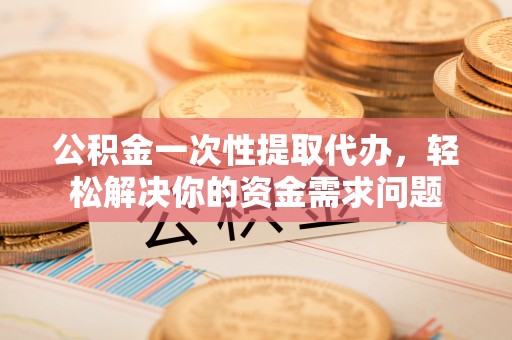 铁锋公积金一次性提取代办，轻松解决你的资金需求问题