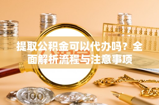 铁锋提取公积金可以代办吗？全面解析流程与注意事项