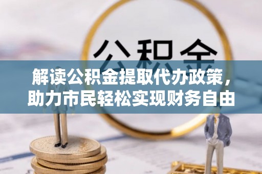 铁锋解读公积金提取代办政策，助力市民轻松实现财务自由
