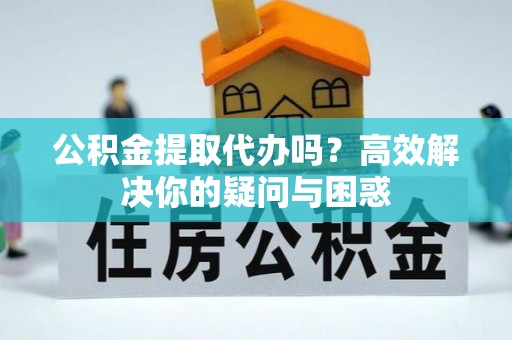 铁锋公积金提取代办吗？高效解决你的疑问与困惑