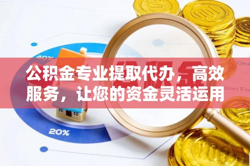 铁锋公积金专业提取代办，高效服务，让您的资金灵活运用