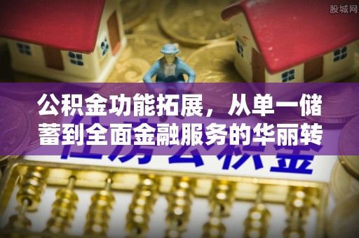 铁锋公积金功能拓展，从单一储蓄到全面金融服务的华丽转身