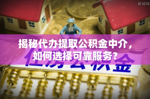 铁锋揭秘代办提取公积金中介，如何选择可靠服务？