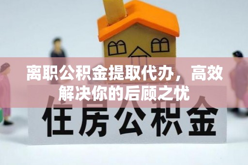 铁锋离职公积金提取代办，高效解决你的后顾之忧