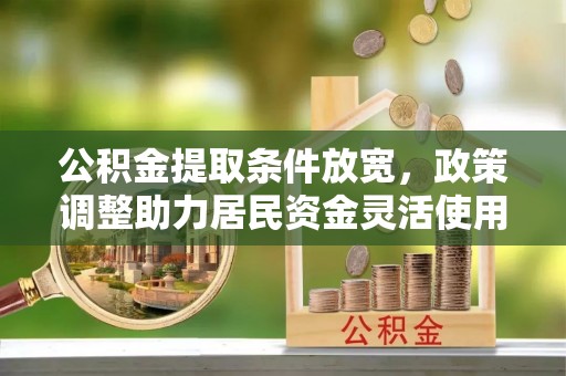 铁锋公积金提取条件放宽，政策调整助力居民资金灵活使用