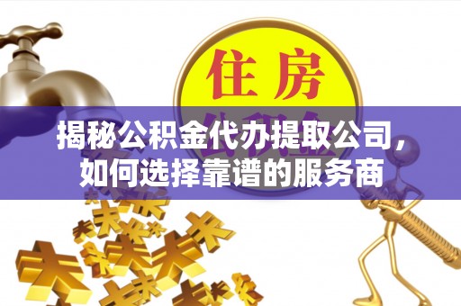 铁锋揭秘公积金代办提取公司，如何选择靠谱的服务商