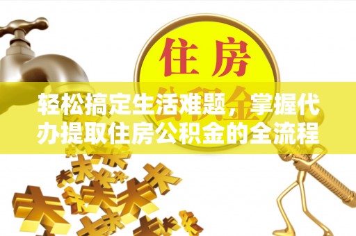 铁锋轻松搞定生活难题，掌握代办提取住房公积金的全流程