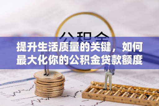 铁锋提升生活质量的关键，如何最大化你的公积金贷款额度