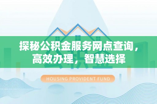 铁锋探秘公积金服务网点查询，高效办理，智慧选择