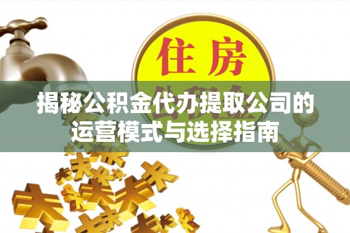 铁锋揭秘公积金代办提取公司的运营模式与选择指南