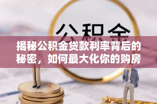 铁锋揭秘公积金贷款利率背后的秘密，如何最大化你的购房优势