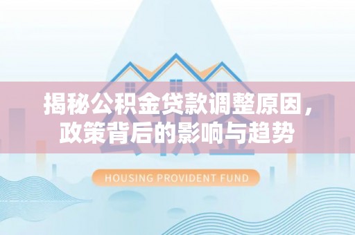 铁锋揭秘公积金贷款调整原因，政策背后的影响与趋势