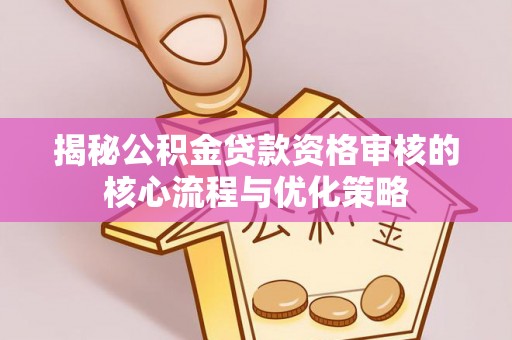 铁锋揭秘公积金贷款资格审核的核心流程与优化策略