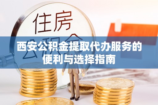 铁锋西安公积金提取代办服务的便利与选择指南