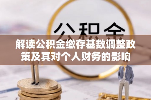铁锋解读公积金缴存基数调整政策及其对个人财务的影响
