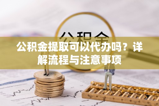 铁锋公积金提取可以代办吗？详解流程与注意事项