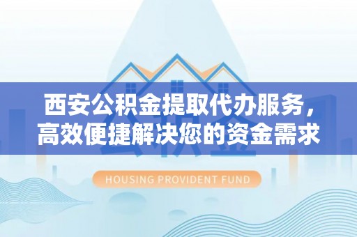铁锋西安公积金提取代办服务，高效便捷解决您的资金需求