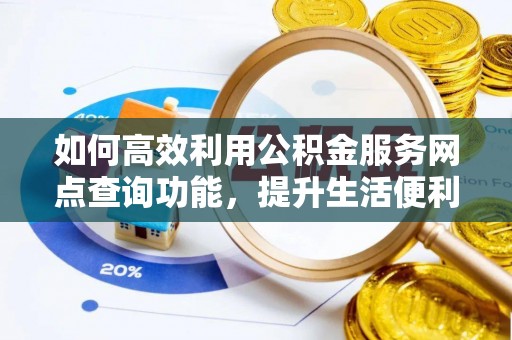 铁锋如何高效利用公积金服务网点查询功能，提升生活便利性