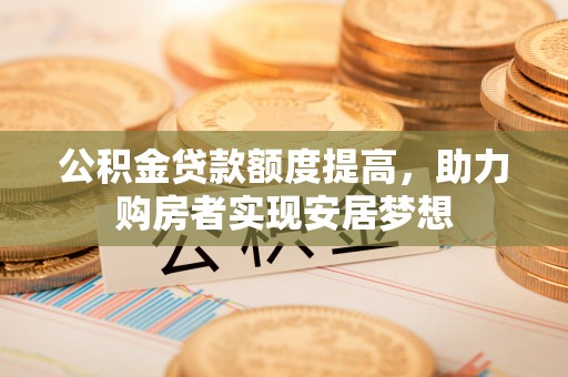 铁锋公积金贷款额度提高，助力购房者实现安居梦想