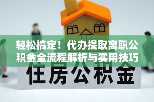 铁锋轻松搞定！代办提取离职公积金全流程解析与实用技巧