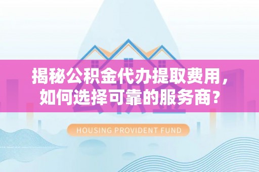 铁锋揭秘公积金代办提取费用，如何选择可靠的服务商？