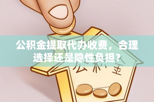 铁锋公积金提取代办收费，合理选择还是隐性负担？