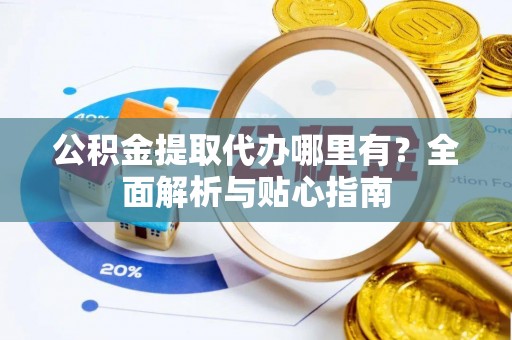 铁锋公积金提取代办哪里有？全面解析与贴心指南