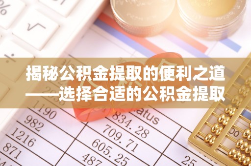 铁锋揭秘公积金提取的便利之道——选择合适的公积金提取代办公司是关键