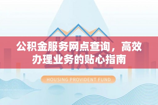 铁锋公积金服务网点查询，高效办理业务的贴心指南