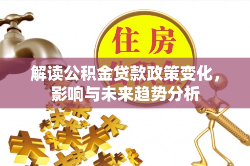 铁锋解读公积金贷款政策变化，影响与未来趋势分析