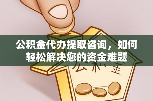 铁锋公积金代办提取咨询，如何轻松解决您的资金难题
