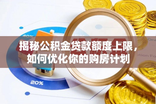 铁锋揭秘公积金贷款额度上限，如何优化你的购房计划