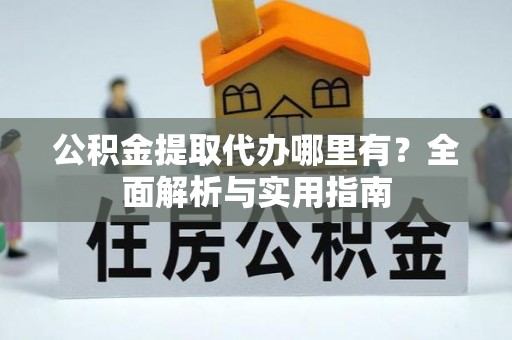 铁锋公积金提取代办哪里有？全面解析与实用指南