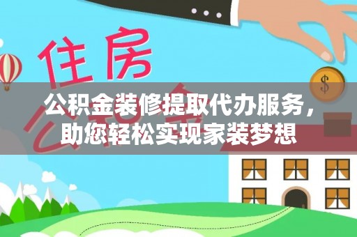 铁锋公积金装修提取代办服务，助您轻松实现家装梦想