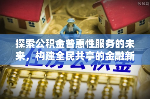 铁锋探索公积金普惠性服务的未来，构建全民共享的金融新生态