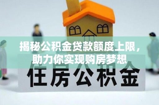 铁锋揭秘公积金贷款额度上限，助力你实现购房梦想