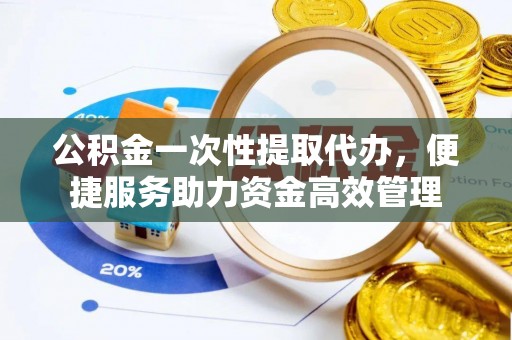 铁锋公积金一次性提取代办，便捷服务助力资金高效管理
