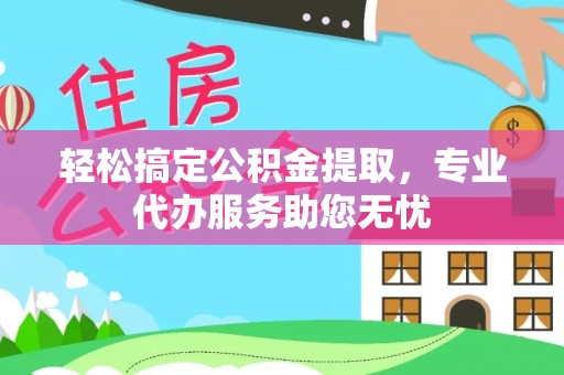 铁锋轻松搞定公积金提取，专业代办服务助您无忧