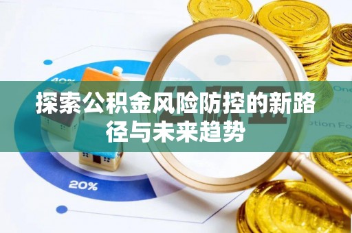 铁锋探索公积金风险防控的新路径与未来趋势