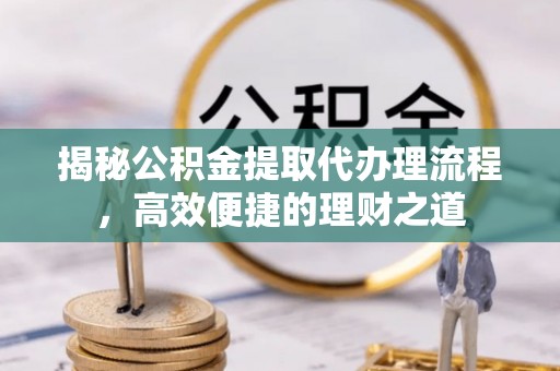 铁锋揭秘公积金提取代办理流程，高效便捷的理财之道