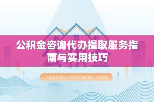 铁锋公积金咨询代办提取服务指南与实用技巧